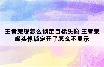 王者荣耀怎么锁定目标头像 王者荣耀头像锁定开了怎么不显示